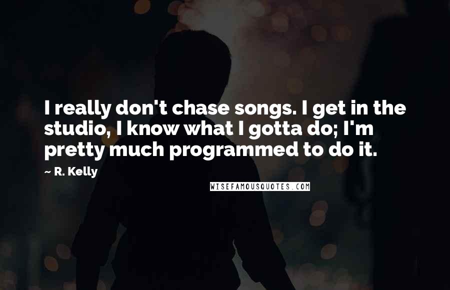 R. Kelly Quotes: I really don't chase songs. I get in the studio, I know what I gotta do; I'm pretty much programmed to do it.