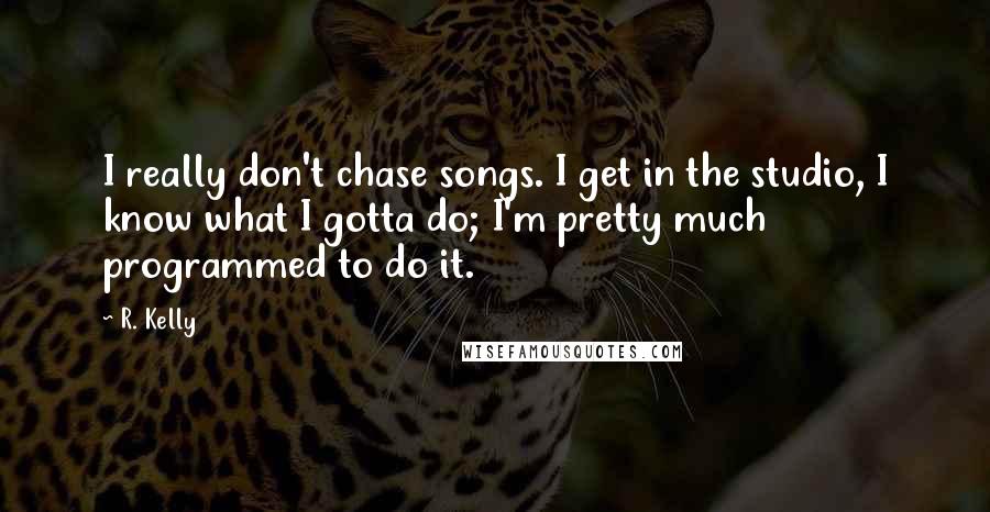 R. Kelly Quotes: I really don't chase songs. I get in the studio, I know what I gotta do; I'm pretty much programmed to do it.