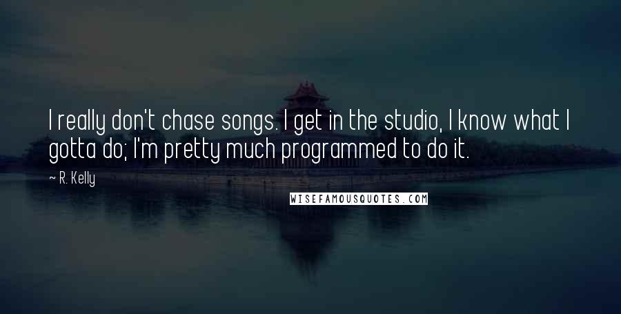 R. Kelly Quotes: I really don't chase songs. I get in the studio, I know what I gotta do; I'm pretty much programmed to do it.