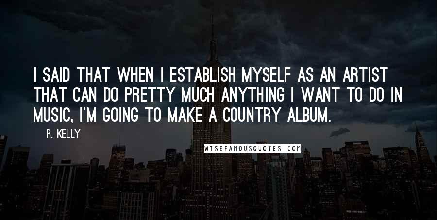 R. Kelly Quotes: I said that when I establish myself as an artist that can do pretty much anything I want to do in music, I'm going to make a country album.