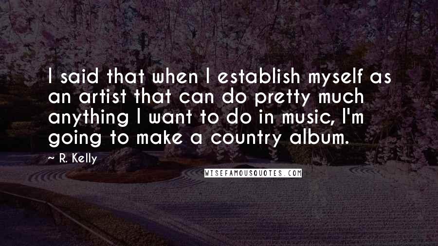 R. Kelly Quotes: I said that when I establish myself as an artist that can do pretty much anything I want to do in music, I'm going to make a country album.