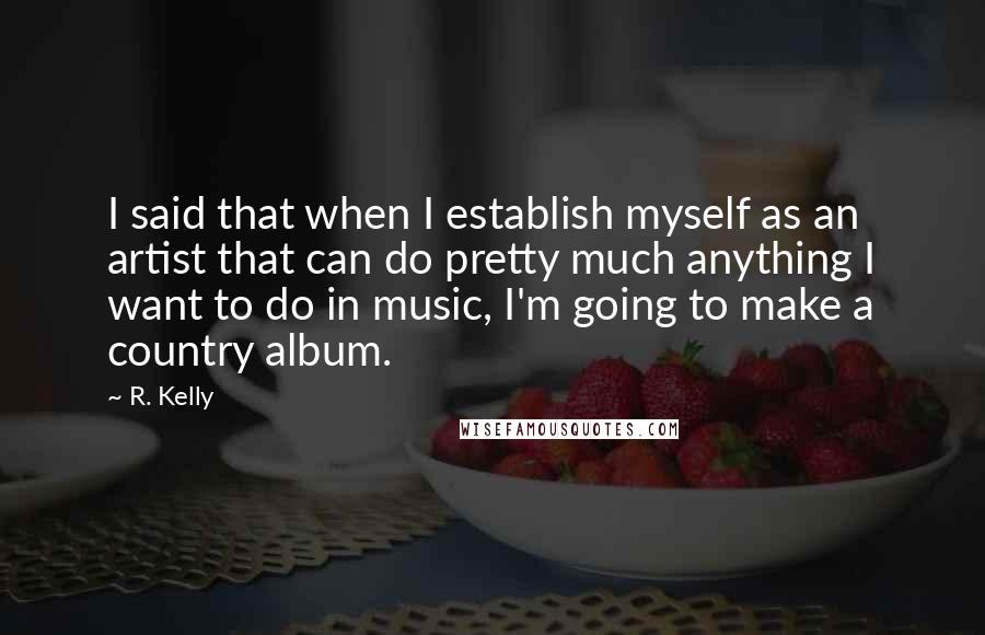 R. Kelly Quotes: I said that when I establish myself as an artist that can do pretty much anything I want to do in music, I'm going to make a country album.