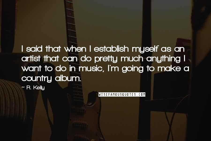 R. Kelly Quotes: I said that when I establish myself as an artist that can do pretty much anything I want to do in music, I'm going to make a country album.