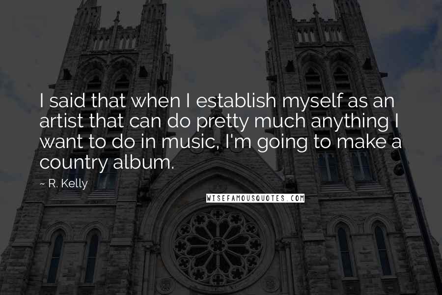 R. Kelly Quotes: I said that when I establish myself as an artist that can do pretty much anything I want to do in music, I'm going to make a country album.