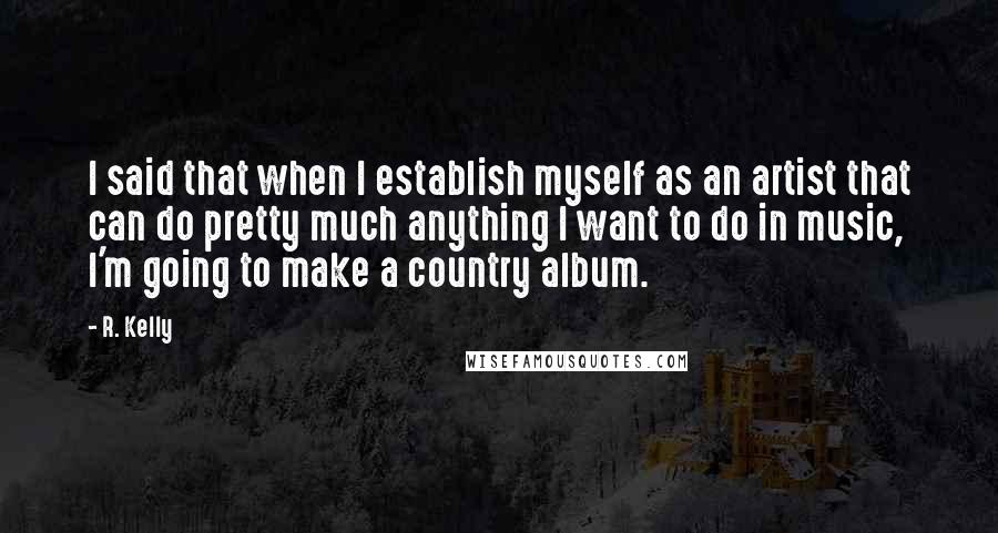 R. Kelly Quotes: I said that when I establish myself as an artist that can do pretty much anything I want to do in music, I'm going to make a country album.