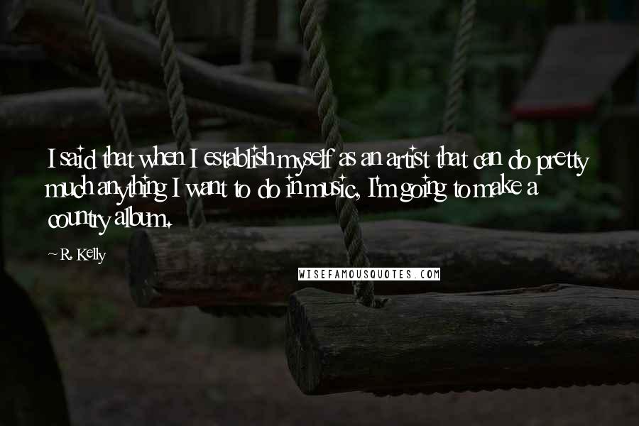 R. Kelly Quotes: I said that when I establish myself as an artist that can do pretty much anything I want to do in music, I'm going to make a country album.