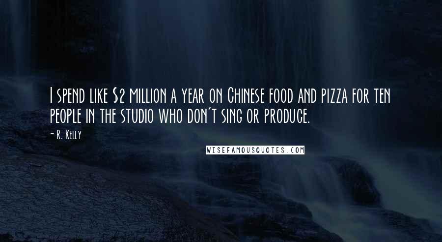 R. Kelly Quotes: I spend like $2 million a year on Chinese food and pizza for ten people in the studio who don't sing or produce.