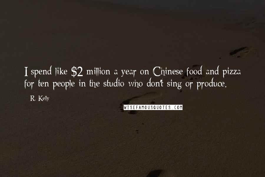 R. Kelly Quotes: I spend like $2 million a year on Chinese food and pizza for ten people in the studio who don't sing or produce.