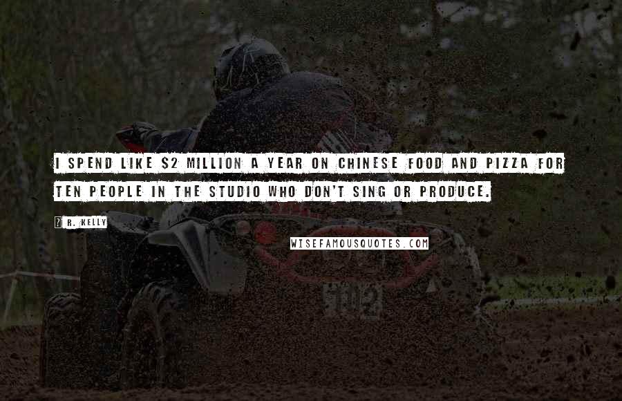 R. Kelly Quotes: I spend like $2 million a year on Chinese food and pizza for ten people in the studio who don't sing or produce.