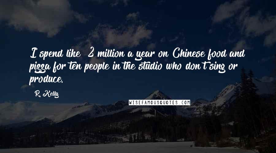 R. Kelly Quotes: I spend like $2 million a year on Chinese food and pizza for ten people in the studio who don't sing or produce.