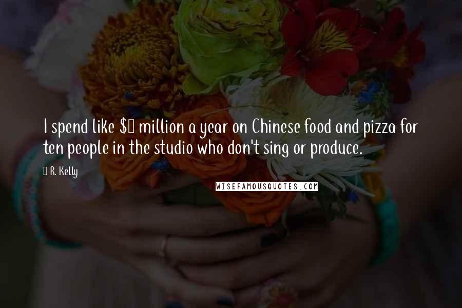 R. Kelly Quotes: I spend like $2 million a year on Chinese food and pizza for ten people in the studio who don't sing or produce.