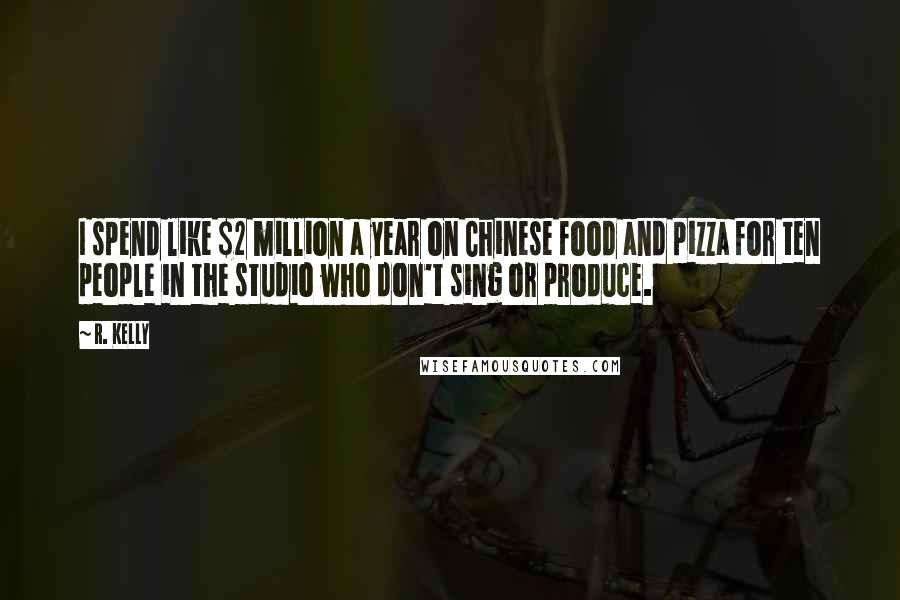 R. Kelly Quotes: I spend like $2 million a year on Chinese food and pizza for ten people in the studio who don't sing or produce.