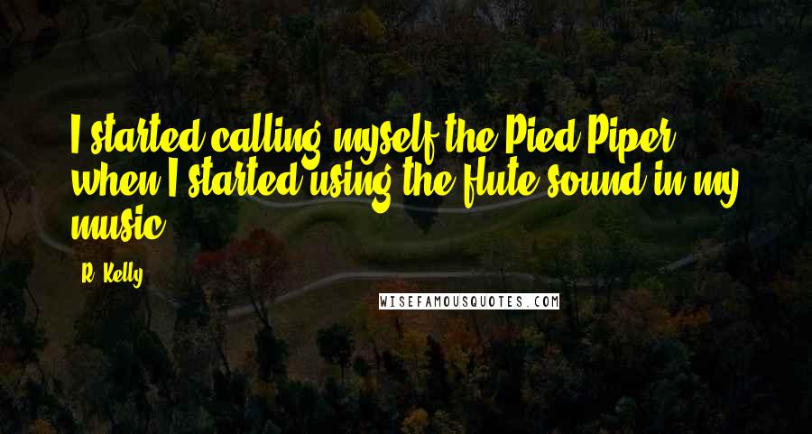 R. Kelly Quotes: I started calling myself the Pied Piper, when I started using the flute sound in my music.