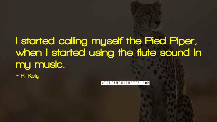 R. Kelly Quotes: I started calling myself the Pied Piper, when I started using the flute sound in my music.