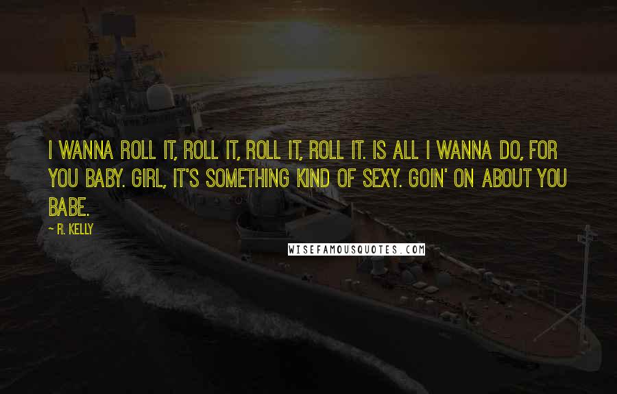 R. Kelly Quotes: I wanna roll it, roll it, roll it, roll it. Is all I wanna do, for you baby. Girl, it's something kind of sexy. Goin' on about you babe.