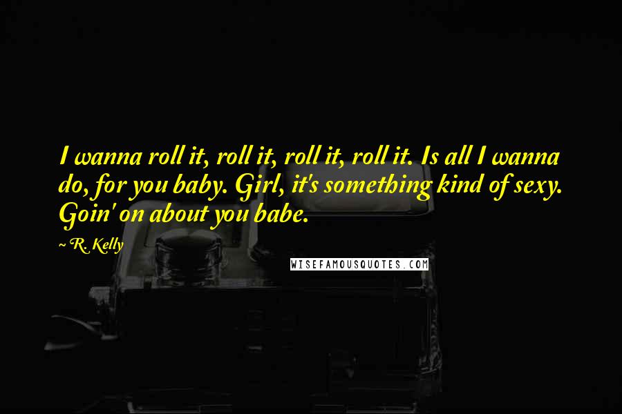 R. Kelly Quotes: I wanna roll it, roll it, roll it, roll it. Is all I wanna do, for you baby. Girl, it's something kind of sexy. Goin' on about you babe.