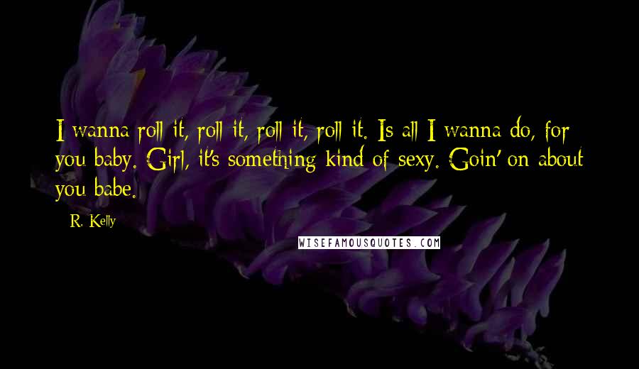 R. Kelly Quotes: I wanna roll it, roll it, roll it, roll it. Is all I wanna do, for you baby. Girl, it's something kind of sexy. Goin' on about you babe.