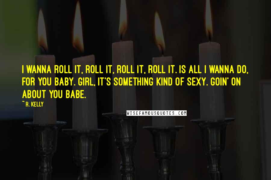 R. Kelly Quotes: I wanna roll it, roll it, roll it, roll it. Is all I wanna do, for you baby. Girl, it's something kind of sexy. Goin' on about you babe.