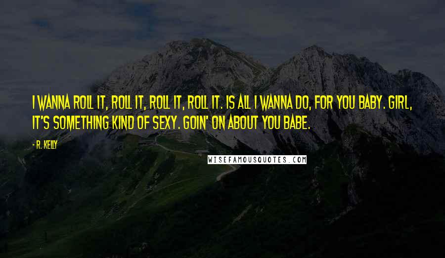 R. Kelly Quotes: I wanna roll it, roll it, roll it, roll it. Is all I wanna do, for you baby. Girl, it's something kind of sexy. Goin' on about you babe.