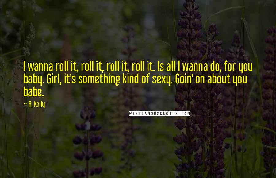 R. Kelly Quotes: I wanna roll it, roll it, roll it, roll it. Is all I wanna do, for you baby. Girl, it's something kind of sexy. Goin' on about you babe.