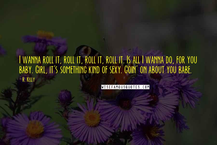 R. Kelly Quotes: I wanna roll it, roll it, roll it, roll it. Is all I wanna do, for you baby. Girl, it's something kind of sexy. Goin' on about you babe.