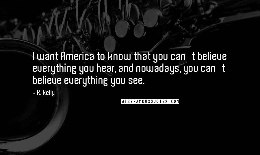 R. Kelly Quotes: I want America to know that you can't believe everything you hear, and nowadays, you can't believe everything you see.