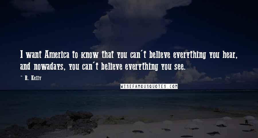 R. Kelly Quotes: I want America to know that you can't believe everything you hear, and nowadays, you can't believe everything you see.