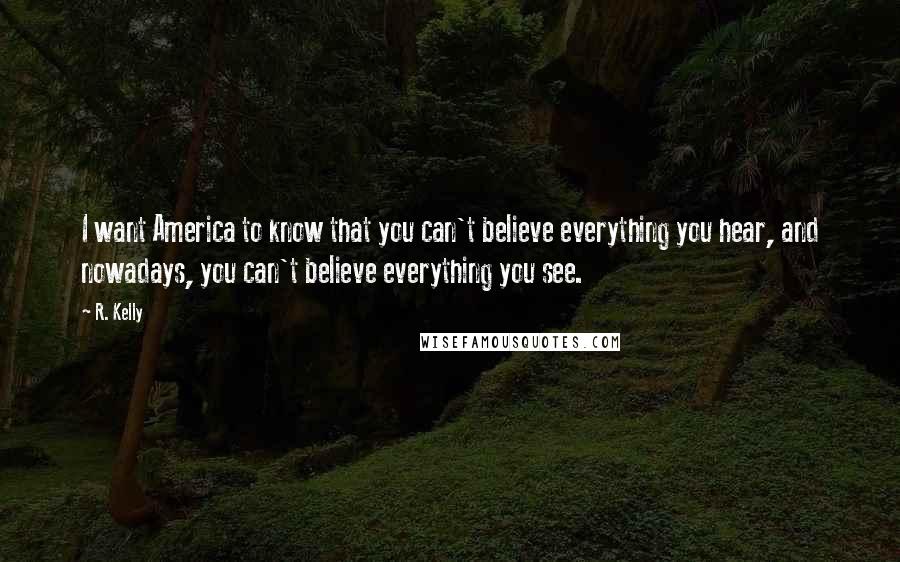 R. Kelly Quotes: I want America to know that you can't believe everything you hear, and nowadays, you can't believe everything you see.