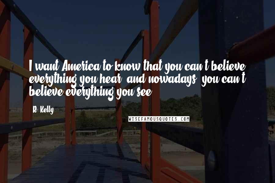 R. Kelly Quotes: I want America to know that you can't believe everything you hear, and nowadays, you can't believe everything you see.