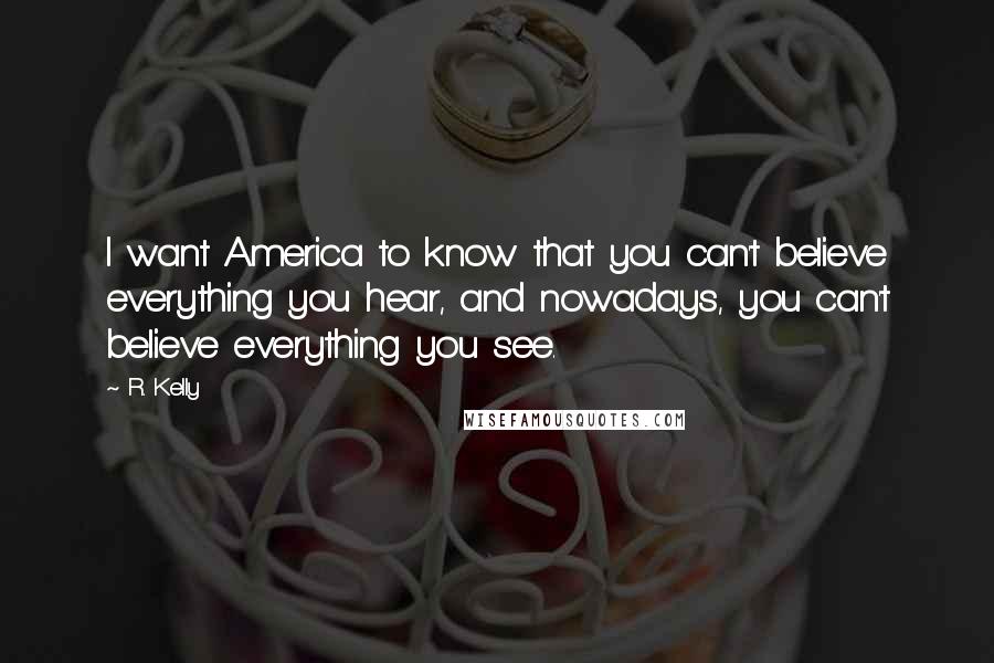 R. Kelly Quotes: I want America to know that you can't believe everything you hear, and nowadays, you can't believe everything you see.