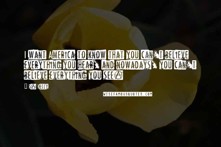 R. Kelly Quotes: I want America to know that you can't believe everything you hear, and nowadays, you can't believe everything you see.