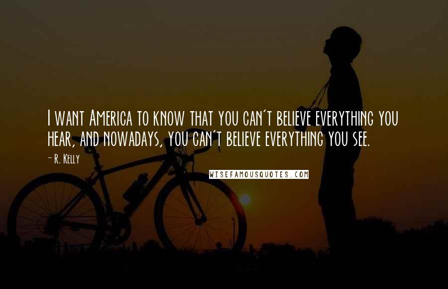 R. Kelly Quotes: I want America to know that you can't believe everything you hear, and nowadays, you can't believe everything you see.