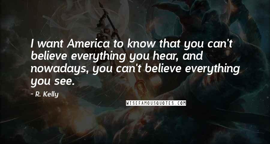 R. Kelly Quotes: I want America to know that you can't believe everything you hear, and nowadays, you can't believe everything you see.