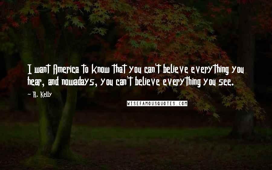 R. Kelly Quotes: I want America to know that you can't believe everything you hear, and nowadays, you can't believe everything you see.