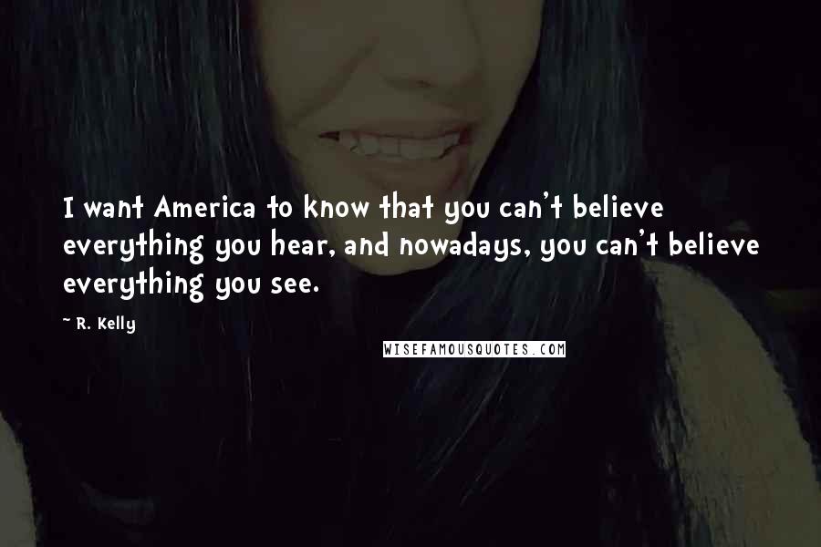 R. Kelly Quotes: I want America to know that you can't believe everything you hear, and nowadays, you can't believe everything you see.