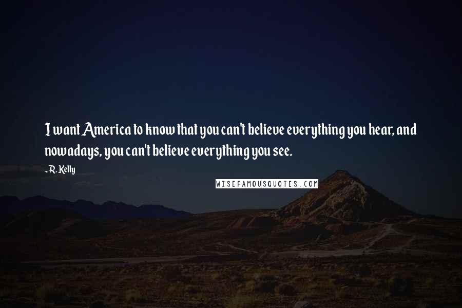 R. Kelly Quotes: I want America to know that you can't believe everything you hear, and nowadays, you can't believe everything you see.