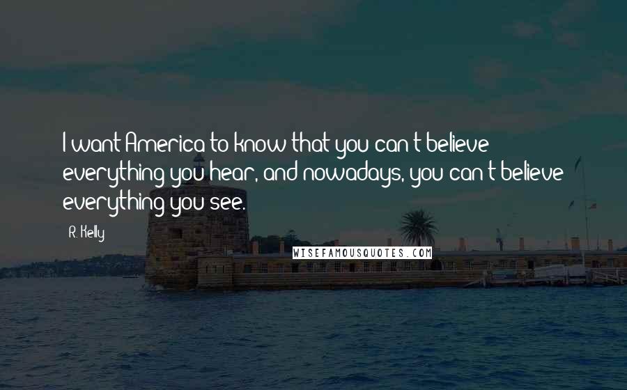 R. Kelly Quotes: I want America to know that you can't believe everything you hear, and nowadays, you can't believe everything you see.
