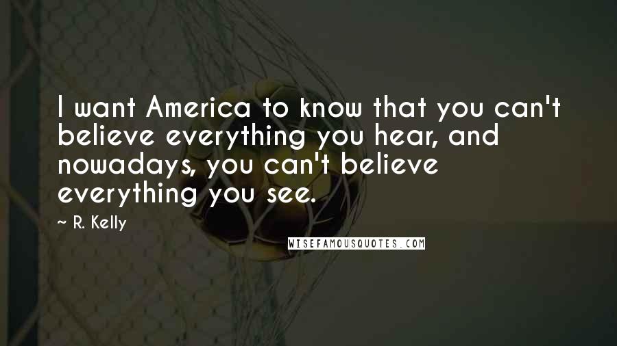 R. Kelly Quotes: I want America to know that you can't believe everything you hear, and nowadays, you can't believe everything you see.