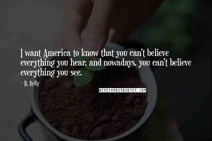 R. Kelly Quotes: I want America to know that you can't believe everything you hear, and nowadays, you can't believe everything you see.