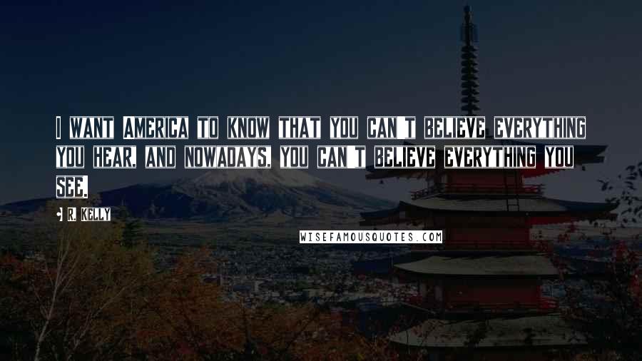 R. Kelly Quotes: I want America to know that you can't believe everything you hear, and nowadays, you can't believe everything you see.