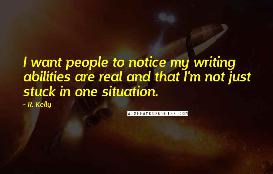 R. Kelly Quotes: I want people to notice my writing abilities are real and that I'm not just stuck in one situation.