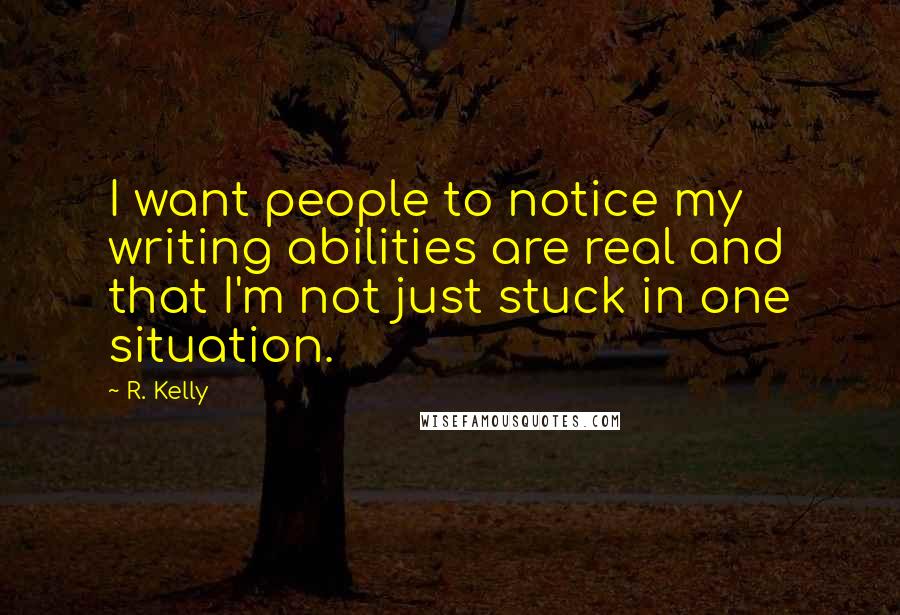 R. Kelly Quotes: I want people to notice my writing abilities are real and that I'm not just stuck in one situation.