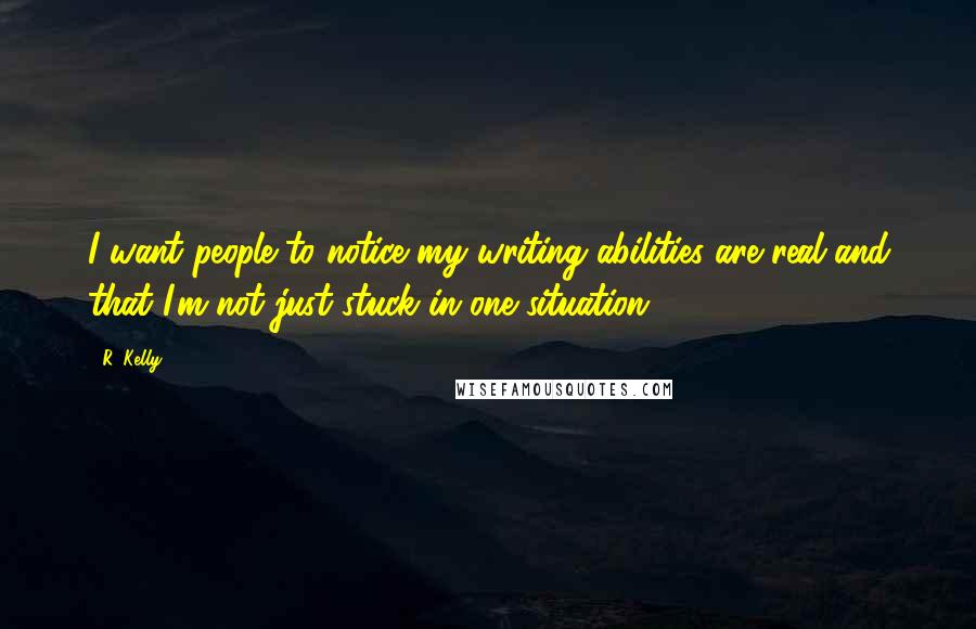 R. Kelly Quotes: I want people to notice my writing abilities are real and that I'm not just stuck in one situation.