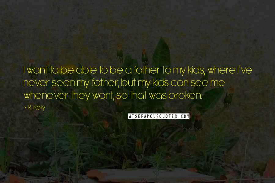 R. Kelly Quotes: I want to be able to be a father to my kids, where I've never seen my father, but my kids can see me whenever they want, so that was broken.