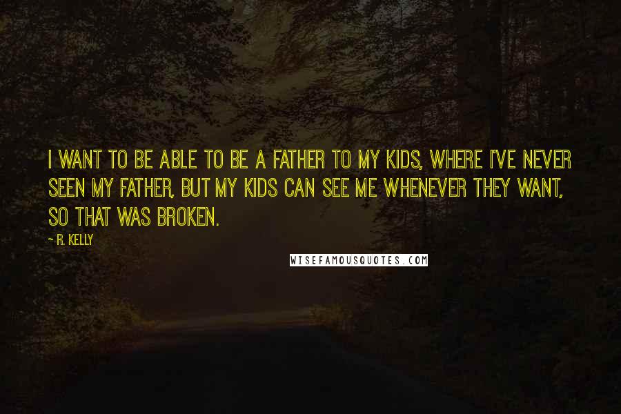 R. Kelly Quotes: I want to be able to be a father to my kids, where I've never seen my father, but my kids can see me whenever they want, so that was broken.