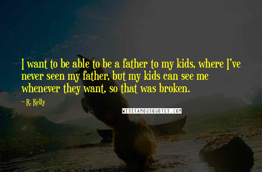 R. Kelly Quotes: I want to be able to be a father to my kids, where I've never seen my father, but my kids can see me whenever they want, so that was broken.