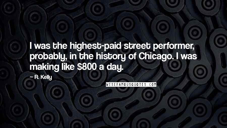 R. Kelly Quotes: I was the highest-paid street performer, probably, in the history of Chicago. I was making like $800 a day.
