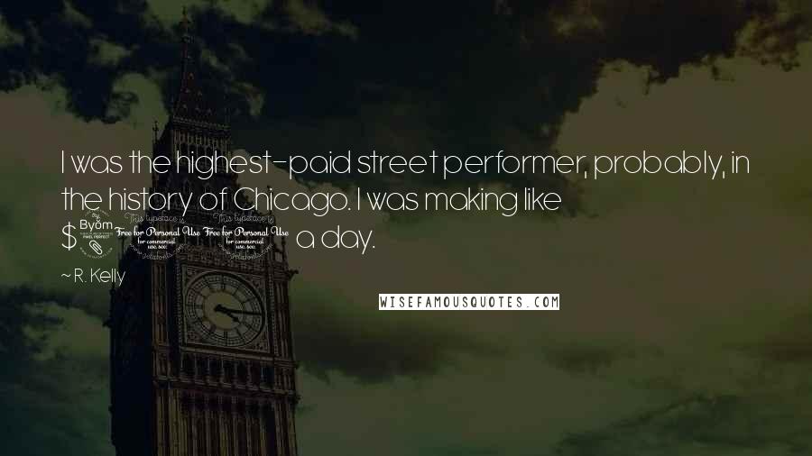 R. Kelly Quotes: I was the highest-paid street performer, probably, in the history of Chicago. I was making like $800 a day.