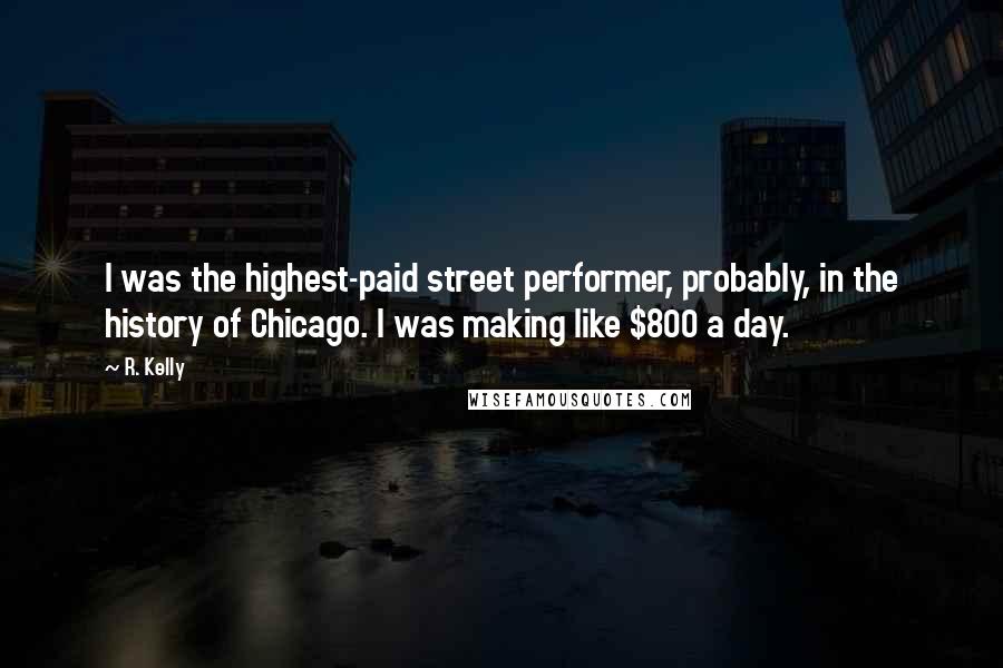 R. Kelly Quotes: I was the highest-paid street performer, probably, in the history of Chicago. I was making like $800 a day.