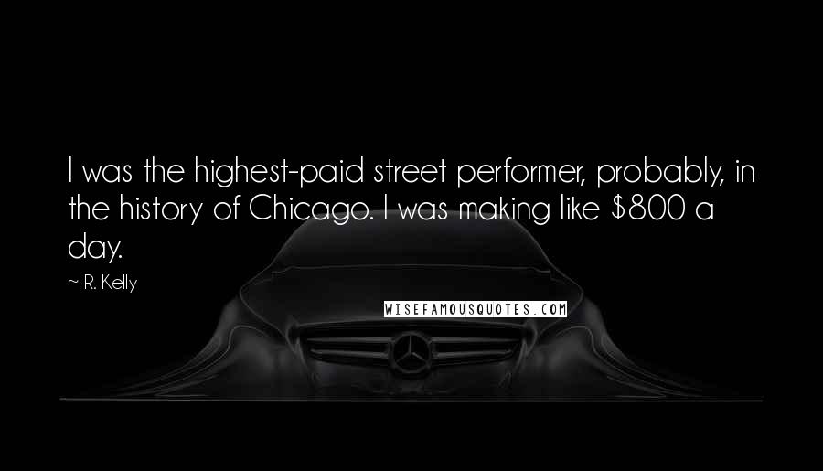 R. Kelly Quotes: I was the highest-paid street performer, probably, in the history of Chicago. I was making like $800 a day.